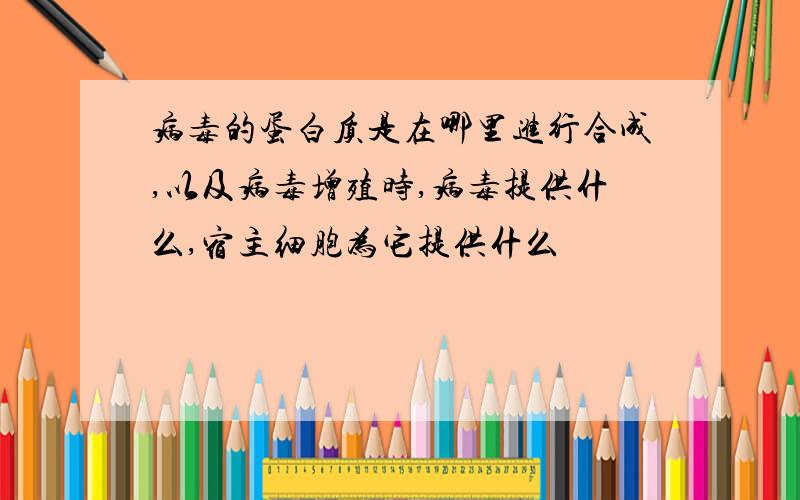 病毒的蛋白质是在哪里进行合成,以及病毒增殖时,病毒提供什么,宿主细胞为它提供什么