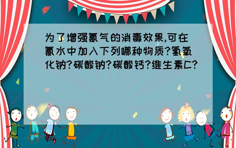 为了增强氯气的消毒效果,可在氯水中加入下列哪种物质?氢氧化钠?碳酸钠?碳酸钙?维生素C?