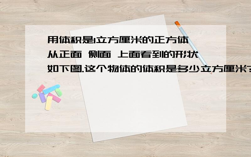 用体积是1立方厘米的正方体,从正面 侧面 上面看到的形状如下图.这个物体的体积是多少立方厘米?是不是5啊?