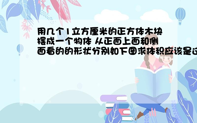 用几个1立方厘米的正方体木块摆成一个物体 从正面上面和侧面看的的形状分别如下图求体积应该是这样