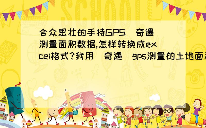 合众思壮的手持GPS（奇遇）测量面积数据,怎样转换成excei格式?我用（奇遇）gps测量的土地面积,现在要画出平面图,不知道数据怎么转换成excei格式,不能转换,就不能用cass展点绘图,