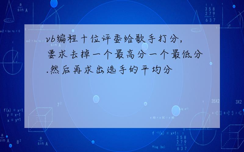 vb编程十位评委给歌手打分,要求去掉一个最高分一个最低分.然后再求出选手的平均分