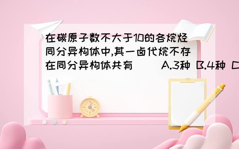 在碳原子数不大于10的各烷烃同分异构体中,其一卤代烷不存在同分异构体共有（ ）A.3种 B.4种 C.5种 D.6种