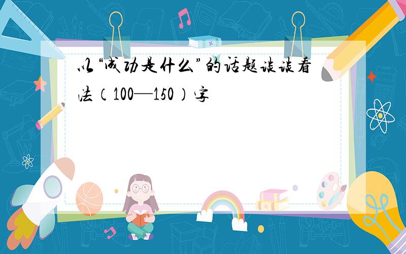 以“成功是什么”的话题谈谈看法（100—150）字