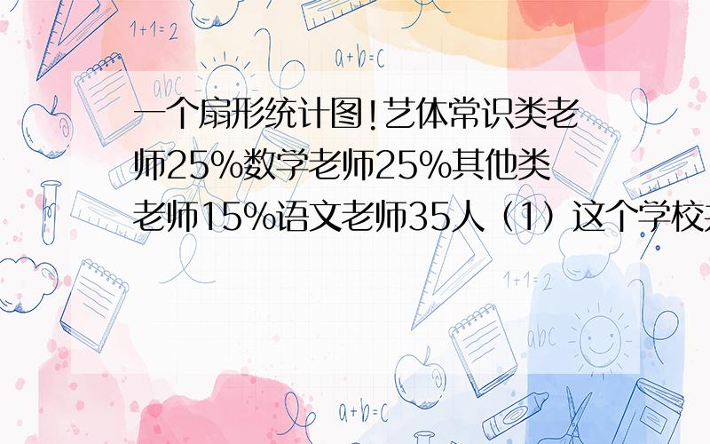 一个扇形统计图!艺体常识类老师25%数学老师25%其他类老师15%语文老师35人（1）这个学校共有多少名老师?（2）数学老师有多少人?（3）语文老师比数学老师多百分之几?