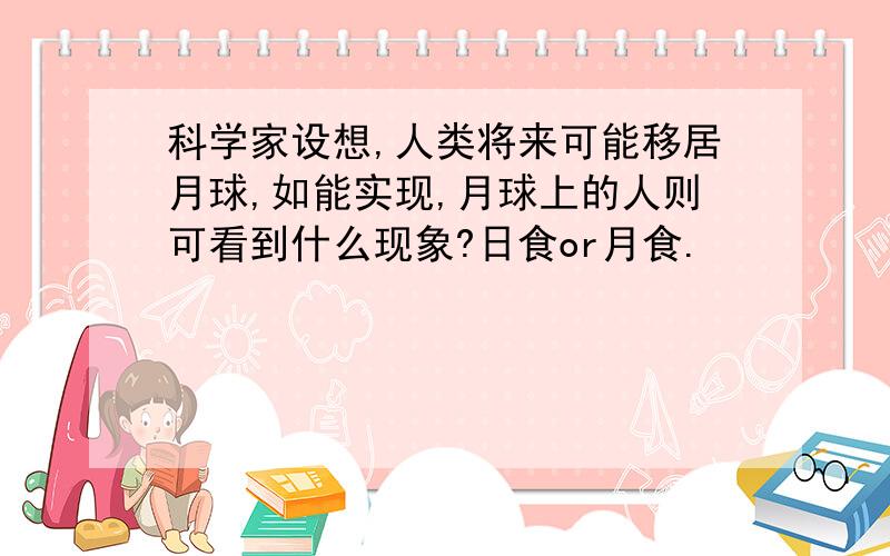 科学家设想,人类将来可能移居月球,如能实现,月球上的人则可看到什么现象?日食or月食.