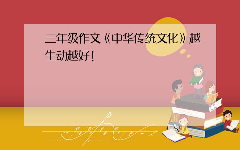 三年级作文《中华传统文化》越生动越好!