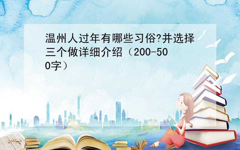 温州人过年有哪些习俗?并选择三个做详细介绍（200-500字）