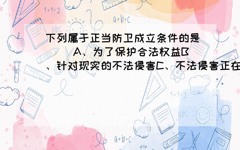 下列属于正当防卫成立条件的是（ ）A、为了保护合法权益B、针对现实的不法侵害C、不法侵害正在进行D、针对不法侵害者本人E、不能明显超过必要限度造成重大损害