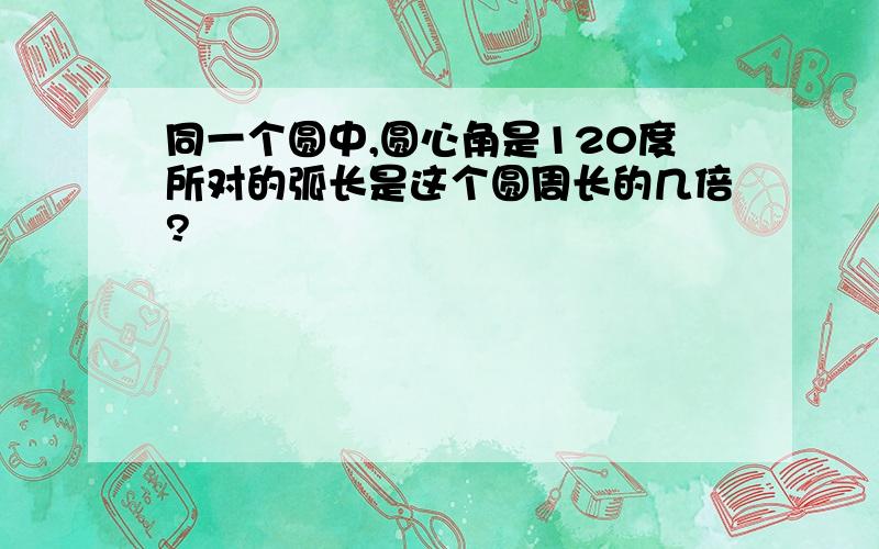 同一个圆中,圆心角是120度所对的弧长是这个圆周长的几倍?