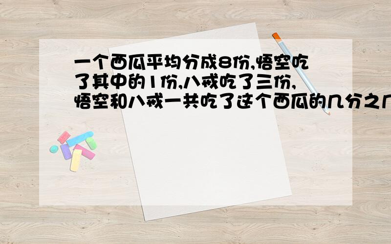 一个西瓜平均分成8份,悟空吃了其中的1份,八戒吃了三份,悟空和八戒一共吃了这个西瓜的几分之几?32分之几+32分之几+32分之几+32分之几=四分之一?