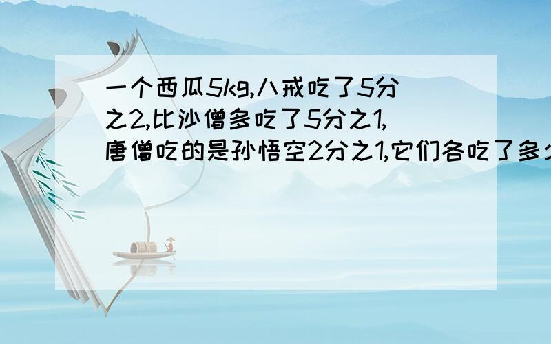 一个西瓜5kg,八戒吃了5分之2,比沙僧多吃了5分之1,唐僧吃的是孙悟空2分之1,它们各吃了多少克