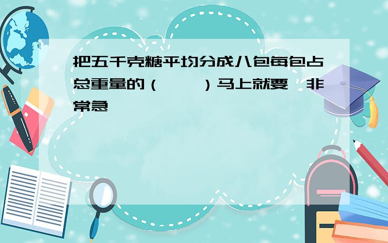 把五千克糖平均分成八包每包占总重量的（　　）马上就要,非常急