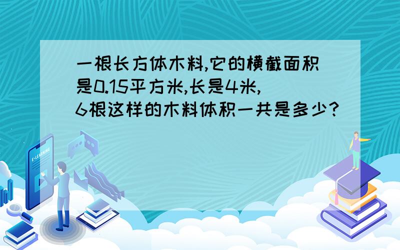 一根长方体木料,它的横截面积是0.15平方米,长是4米,6根这样的木料体积一共是多少?