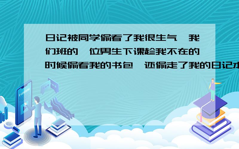 日记被同学偷看了我很生气,我们班的一位男生下课趁我不在的时候偷看我的书包,还偷走了我的日记本,他还把我的日记本到处宣传,还在上面涂涂改改,最后被我逮到了还得瑟.我在日记里写了