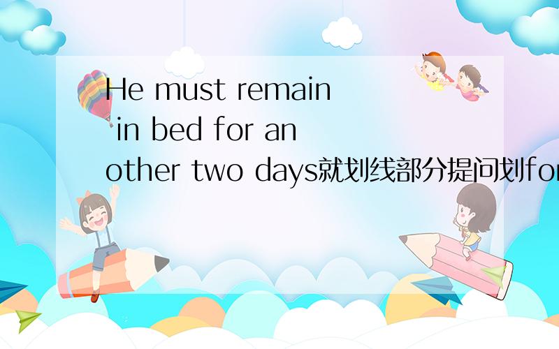 He must remain in bed for another two days就划线部分提问划for another two days