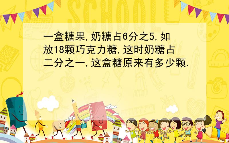 一盒糖果,奶糖占6分之5,如放18颗巧克力糖,这时奶糖占二分之一,这盒糖原来有多少颗.