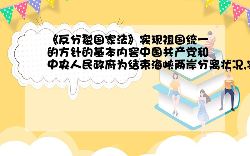 《反分裂国家法》实现祖国统一的方针的基本内容中国共产党和中央人民政府为结束海峡两岸分离状况,实现祖国统一的基本方针,该方针的基本内容是什么?