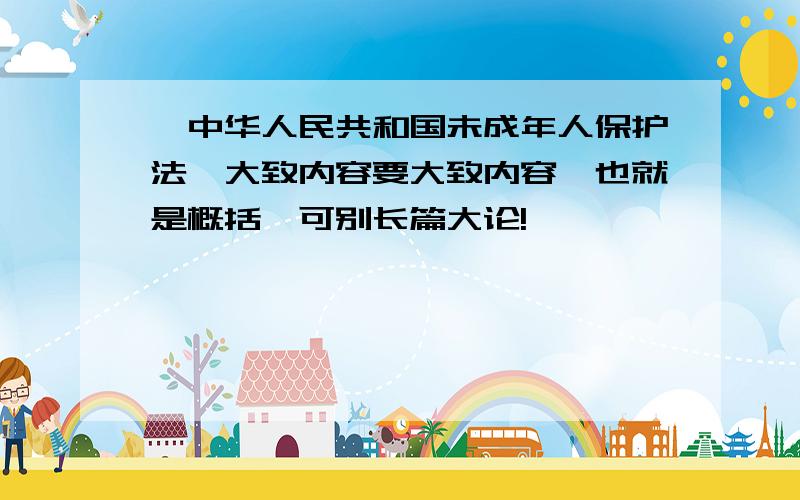 《中华人民共和国未成年人保护法》大致内容要大致内容,也就是概括,可别长篇大论!