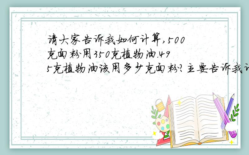 请大家告诉我如何计算,500克面粉用350克植物油.495克植物油该用多少克面粉?主要告诉我计算公式.