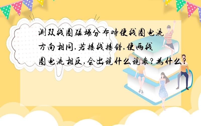 测双线圈磁场分布时使线圈电流方向相同,若接线接错,使两线圈电流相反,会出现什么现象?为什么?