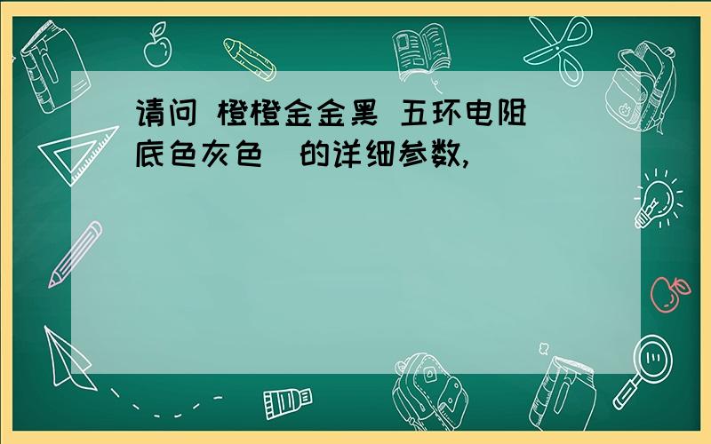 请问 橙橙金金黑 五环电阻（底色灰色）的详细参数,