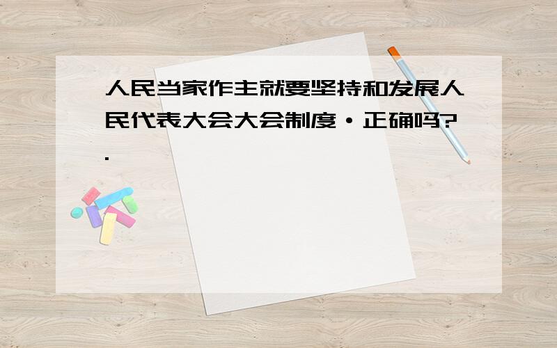 人民当家作主就要坚持和发展人民代表大会大会制度·正确吗?.