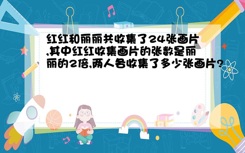 红红和丽丽共收集了24张画片,其中红红收集画片的张数是丽丽的2倍,两人各收集了多少张画片?