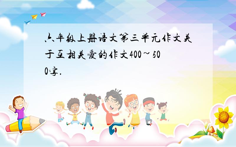 六年级上册语文第三单元作文关于互相关爱的作文400~500字.