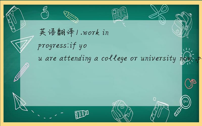 英语翻译1.work in progress:if you are attending a college or university now ,please list the work in progress.2.if you have more than one term to complete,which term and how many more unite must be completed for the award of the degree in additio