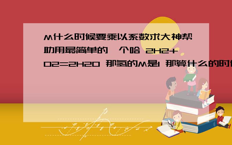 M什么时候要乘以系数求大神帮助用最简单的一个哈 2H2+O2=2H2O 那氢的M是1 那算什么的时候是用H2 即2来算呢 算什么的时候 又用2H2 即4来算呢 ..