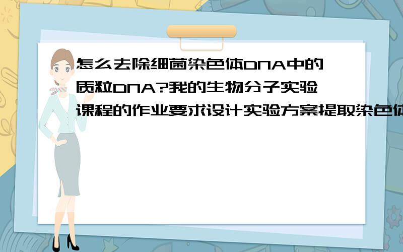 怎么去除细菌染色体DNA中的质粒DNA?我的生物分子实验课程的作业要求设计实验方案提取染色体DNA,但是我不知道怎么剔除染色体DNA下面是书上提供的参考方法：1 用LB培养基培养细菌：讲保存