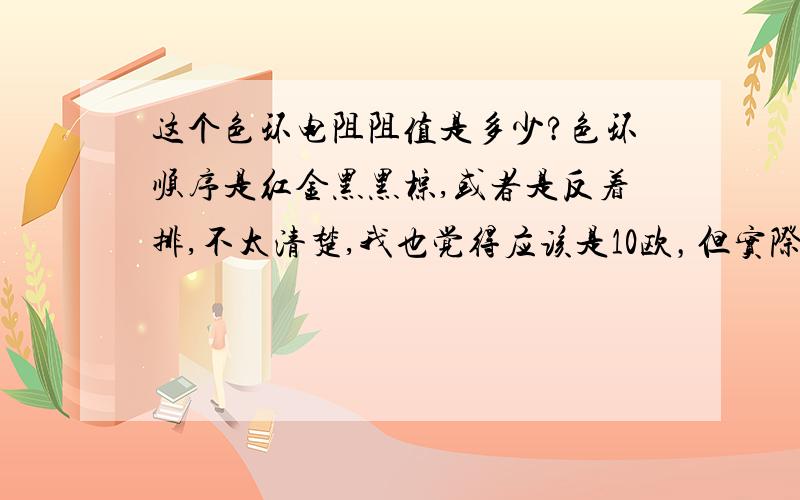 这个色环电阻阻值是多少?色环顺序是红金黑黑棕,或者是反着排,不太清楚,我也觉得应该是10欧，但实际用上去是不去的，一插电就烧掉了。