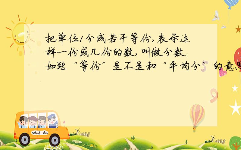 把单位1分成若干等份,表示这样一份或几份的数,叫做分数.如题“等份”是不是和“平均分”的意思一样?