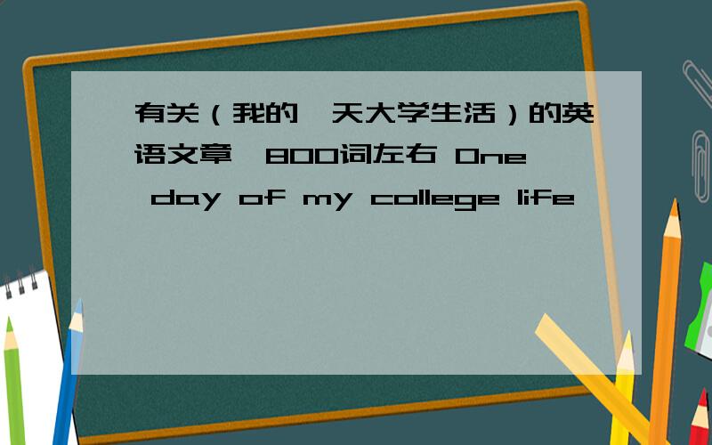 有关（我的一天大学生活）的英语文章,800词左右 One day of my college life …………