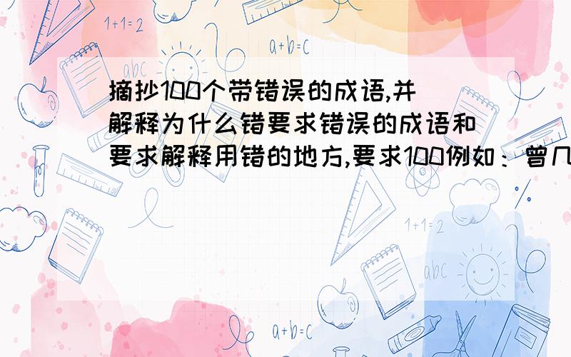 摘抄100个带错误的成语,并解释为什么错要求错误的成语和要求解释用错的地方,要求100例如：曾几何时：表示“过去没有多久’。常误用为“曾经”不知何时。