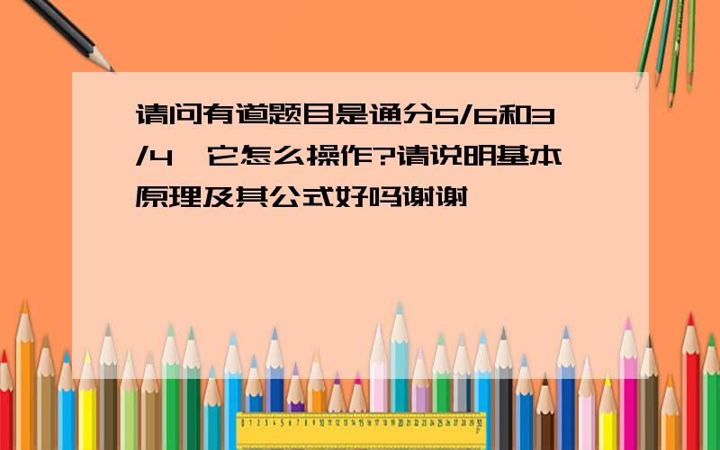 请问有道题目是通分5/6和3/4,它怎么操作?请说明基本原理及其公式好吗谢谢