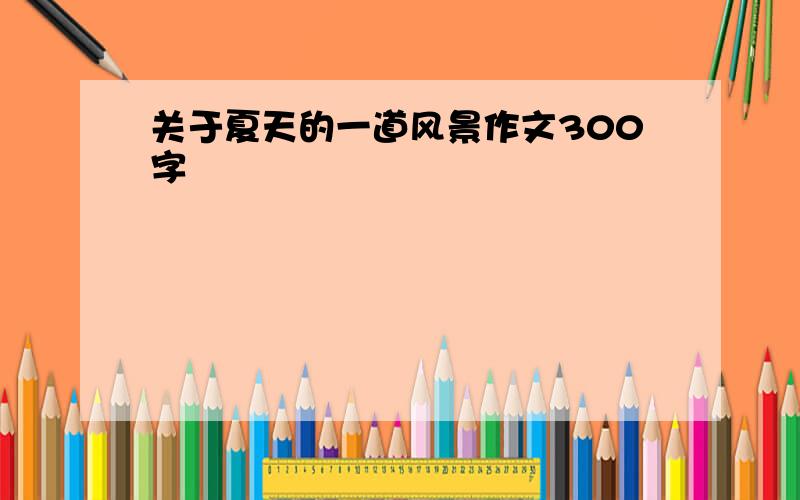 关于夏天的一道风景作文300字