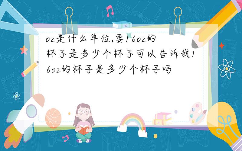 oz是什么单位,要16oz的杯子是多少个杯子可以告诉我16oz的杯子是多少个杯子吗