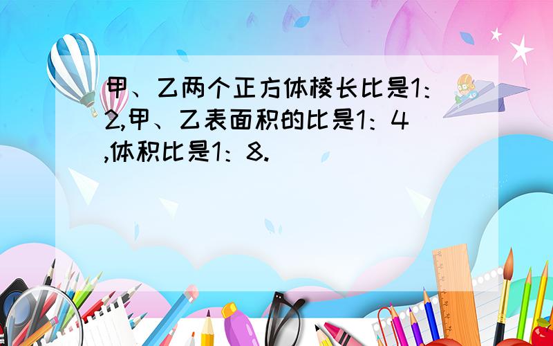 甲、乙两个正方体棱长比是1：2,甲、乙表面积的比是1：4,体积比是1：8.