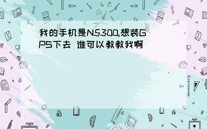 我的手机是N5300,想装GPS下去 谁可以教教我啊