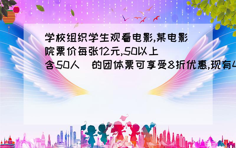 学校组织学生观看电影,某电影院票价每张12元,50以上（含50人）的团体票可享受8折优惠,现有45名学生一起到电影院看电影,为享受8折优惠,必须按50人购团体票.（1）请问他们购买团体票是否比