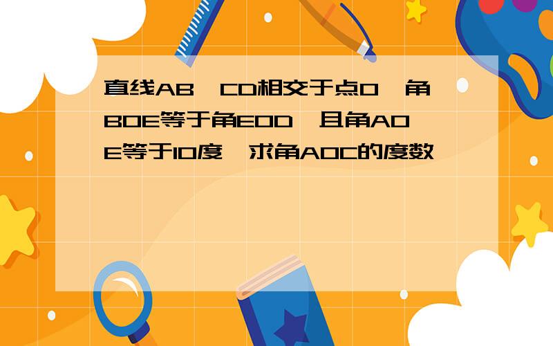 直线AB,CD相交于点O,角BOE等于角EOD,且角AOE等于10度,求角AOC的度数