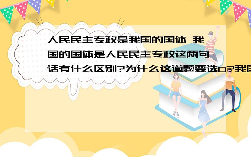 人民民主专政是我国的国体 我国的国体是人民民主专政这两句话有什么区别?为什么这道题要选D?我国宪法规定：“中华人民共和国是工人阶级领导的,以工农联盟为基础的人民民主专政的社