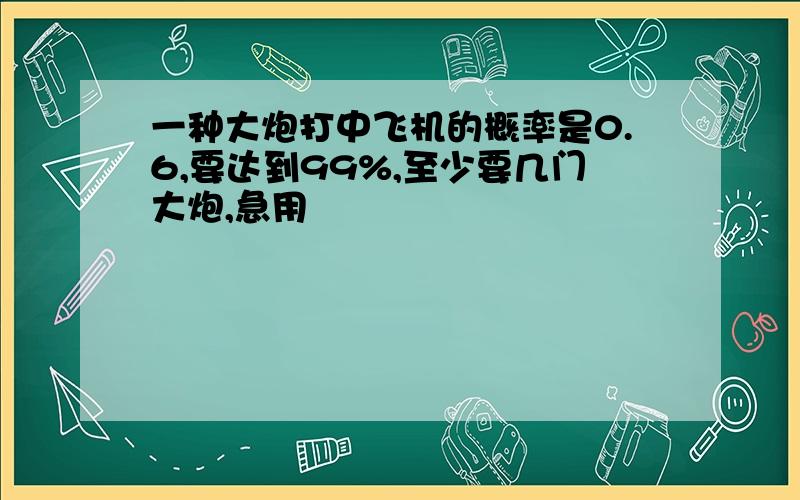 一种大炮打中飞机的概率是0.6,要达到99%,至少要几门大炮,急用