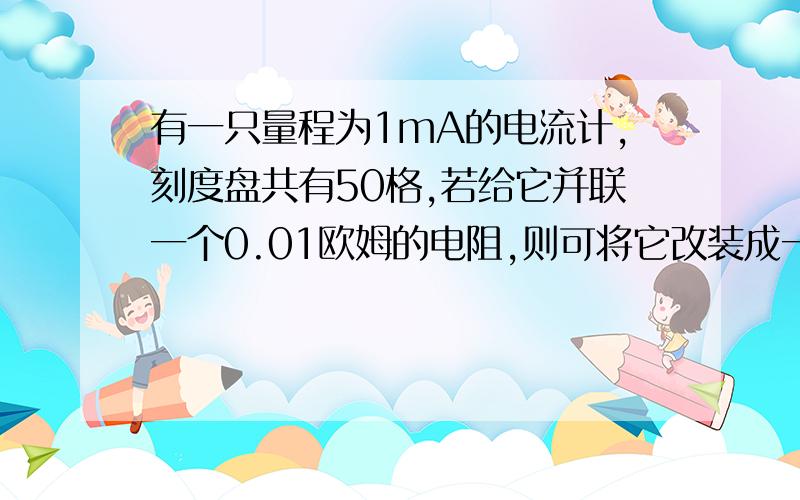 有一只量程为1mA的电流计,刻度盘共有50格,若给它并联一个0.01欧姆的电阻,则可将它改装成一个量程为1A的电流表,若要把这个电流计改装成一个量程为10V的电压表,应在电流计上串联一个______欧