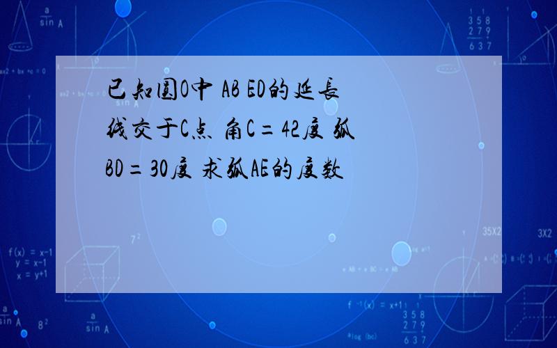 已知圆O中 AB ED的延长线交于C点 角C=42度 弧BD=30度 求弧AE的度数