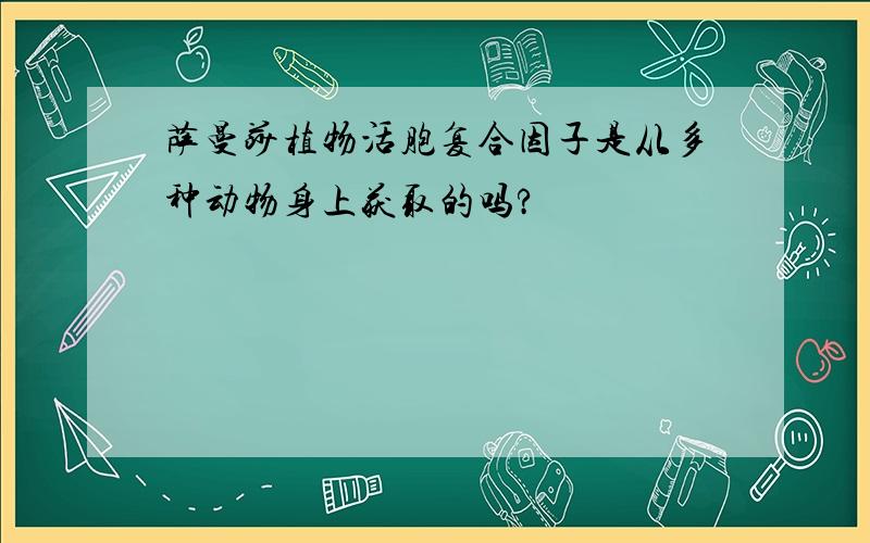 萨曼莎植物活胞复合因子是从多种动物身上获取的吗?