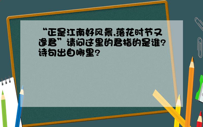 “正是江南好风景,落花时节又逢君”请问这里的君指的是谁?诗句出自哪里?