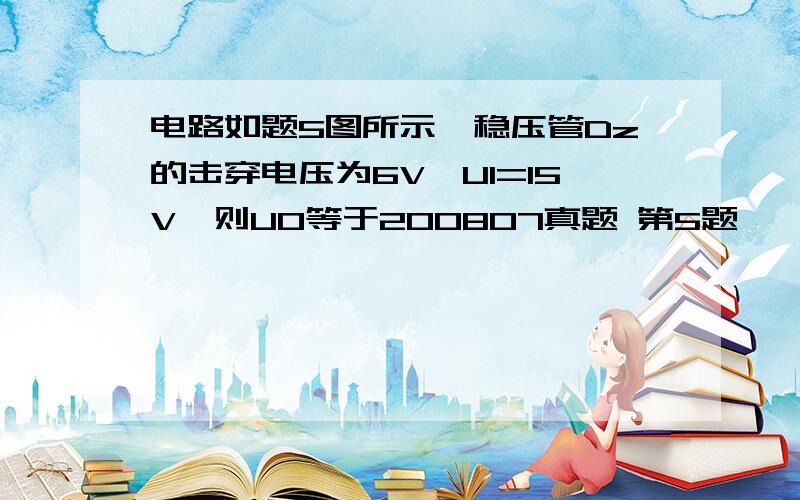 电路如题5图所示,稳压管Dz的击穿电压为6V,U1=15V,则UO等于200807真题 第5题